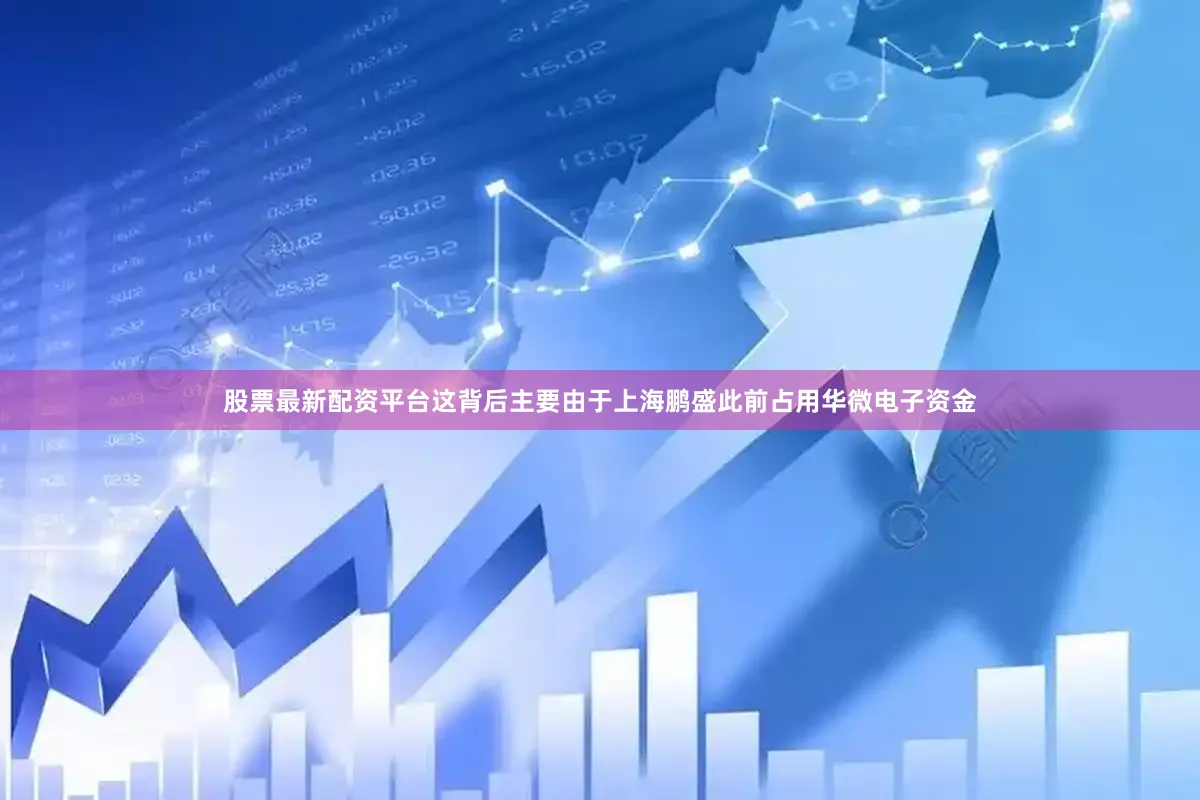股票最新配资平台　　这背后主要由于上海鹏盛此前占用华微电子资金