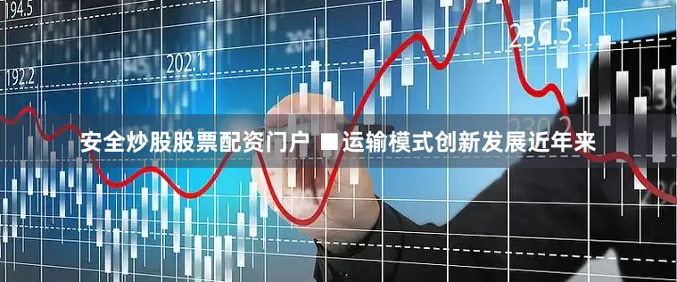 安全炒股股票配资门户 　　■运输模式创新发展　　近年来