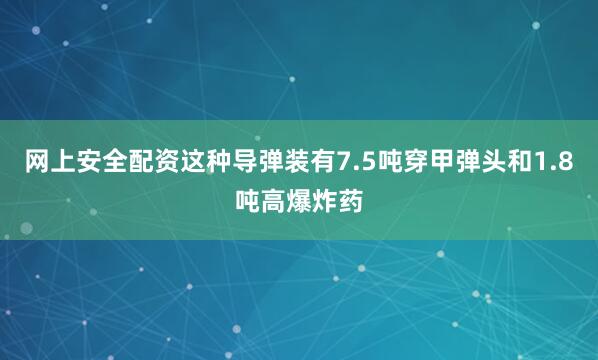 网上安全配资这种导弹装有7.5吨穿甲弹头和1.8吨高爆炸药