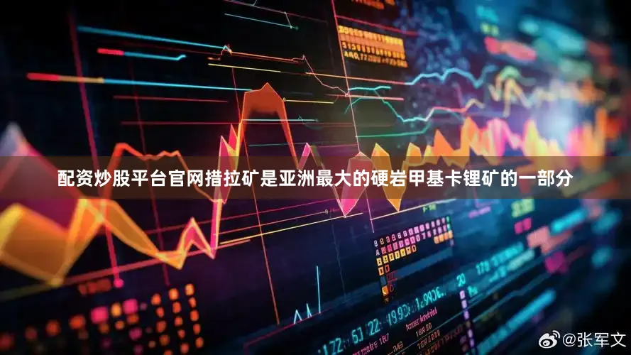 配资炒股平台官网措拉矿是亚洲最大的硬岩甲基卡锂矿的一部分