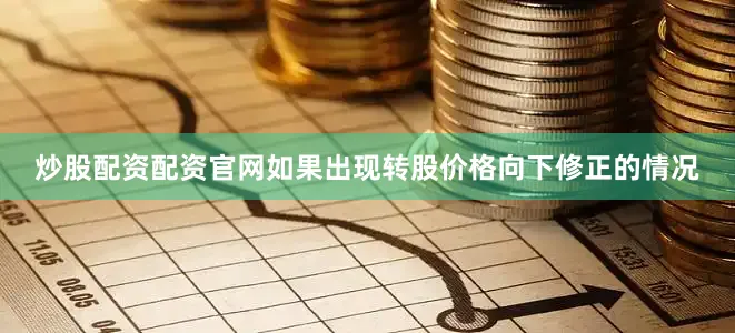 炒股配资配资官网如果出现转股价格向下修正的情况