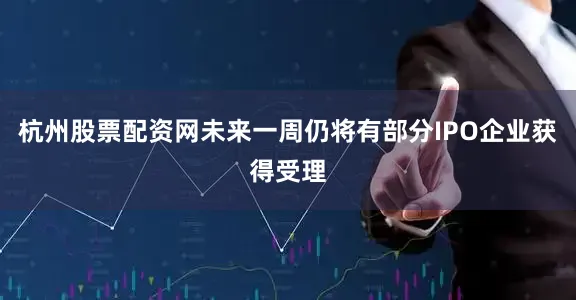 杭州股票配资网未来一周仍将有部分IPO企业获得受理