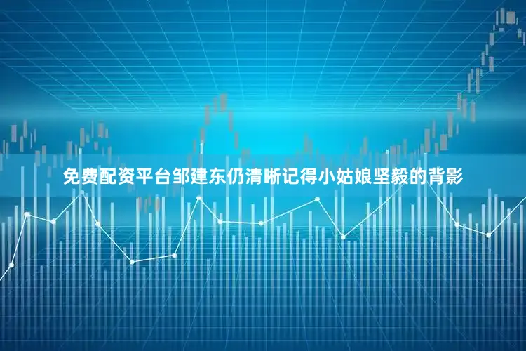 免费配资平台邹建东仍清晰记得小姑娘坚毅的背影