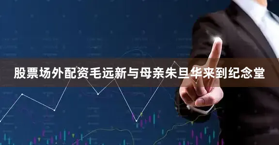 股票场外配资毛远新与母亲朱旦华来到纪念堂