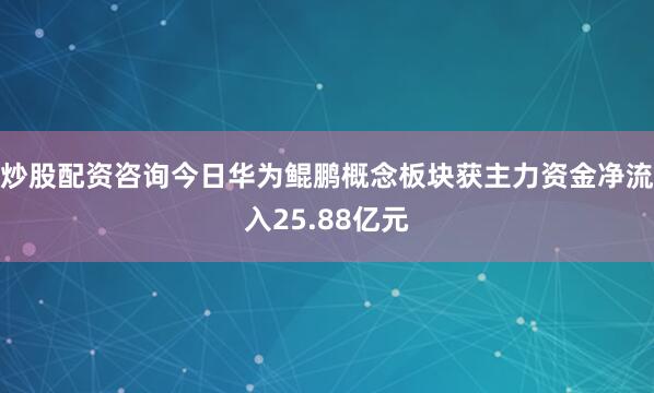炒股配资咨询今日华为鲲鹏概念板块获主力资金净流入25.88亿元