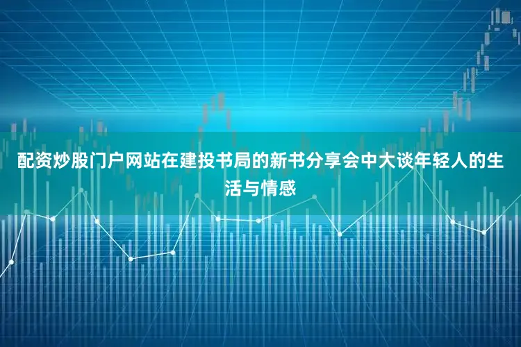 配资炒股门户网站在建投书局的新书分享会中大谈年轻人的生活与情感