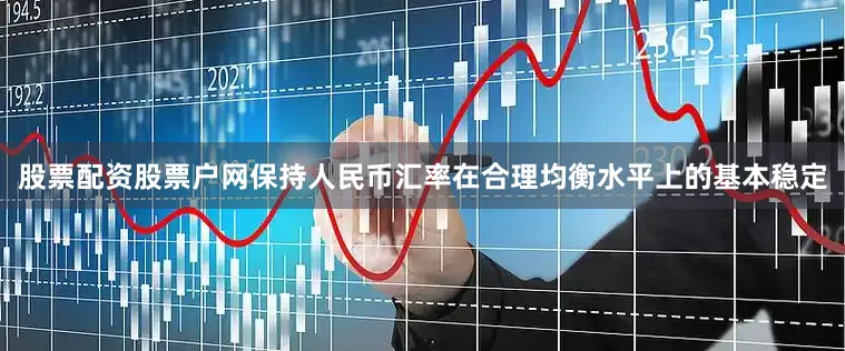 股票配资股票户网保持人民币汇率在合理均衡水平上的基本稳定