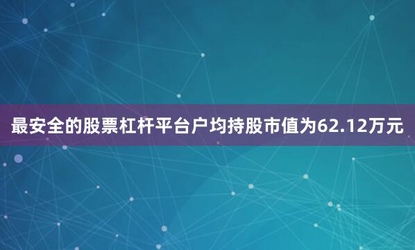 最安全的股票杠杆平台户均持股市值为62.12万元