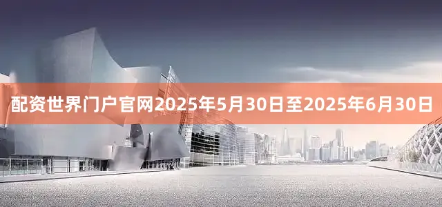 配资世界门户官网2025年5月30日至2025年6月30日
