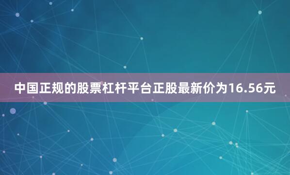 中国正规的股票杠杆平台正股最新价为16.56元