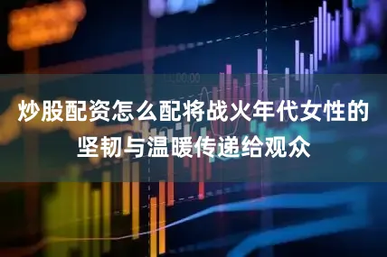 炒股配资怎么配将战火年代女性的坚韧与温暖传递给观众