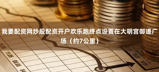 我要配资网炒股配资开户欢乐跑终点设置在大明宫御道广场（约7公里）