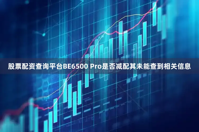 股票配资查询平台BE6500 Pro是否减配其未能查到相关信息