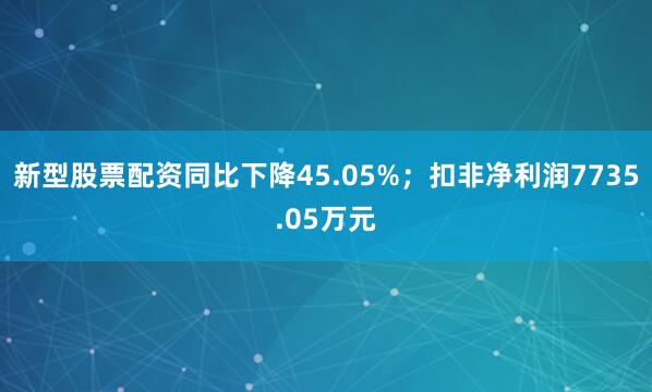 新型股票配资同比下降45.05%；扣非净利润7735.05万元