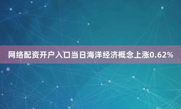 网络配资开户入口当日海洋经济概念上涨0.62%