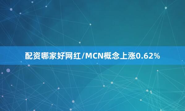 配资哪家好网红/MCN概念上涨0.62%