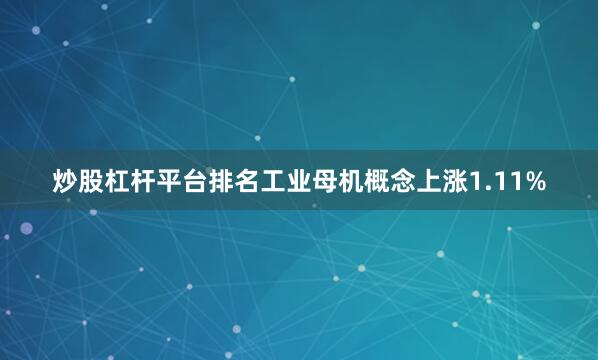 炒股杠杆平台排名工业母机概念上涨1.11%