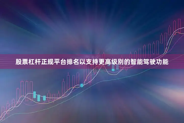 股票杠杆正规平台排名以支持更高级别的智能驾驶功能