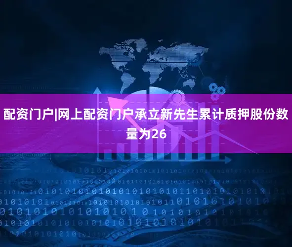 配资门户|网上配资门户承立新先生累计质押股份数量为26
