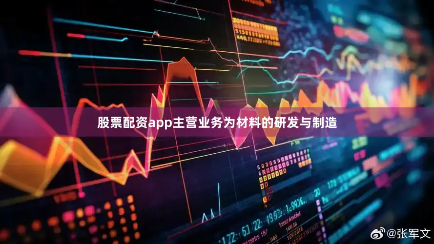 股票配资app主营业务为材料的研发与制造
