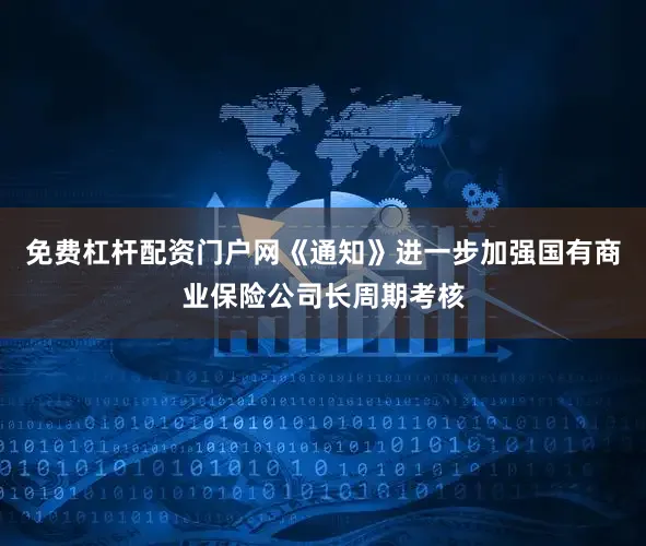 免费杠杆配资门户网《通知》进一步加强国有商业保险公司长周期考核