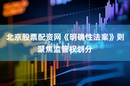 北京股票配资网《明确性法案》则聚焦监管权划分