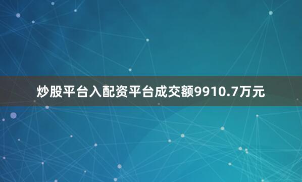 炒股平台入配资平台成交额9910.7万元