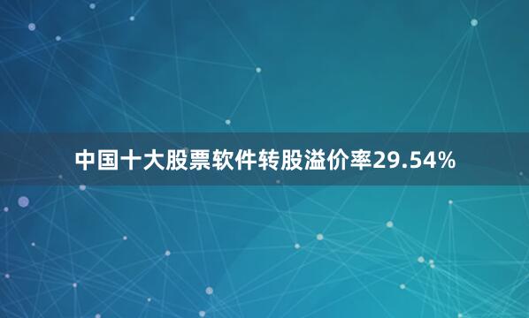 中国十大股票软件转股溢价率29.54%