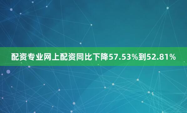 配资专业网上配资同比下降57.53%到52.81%