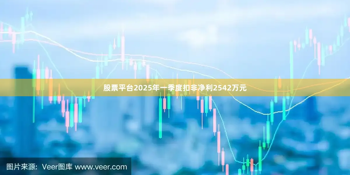 股票平台2025年一季度扣非净利2542万元
