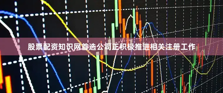 股票配资知识网首选公司正积极推进相关注册工作