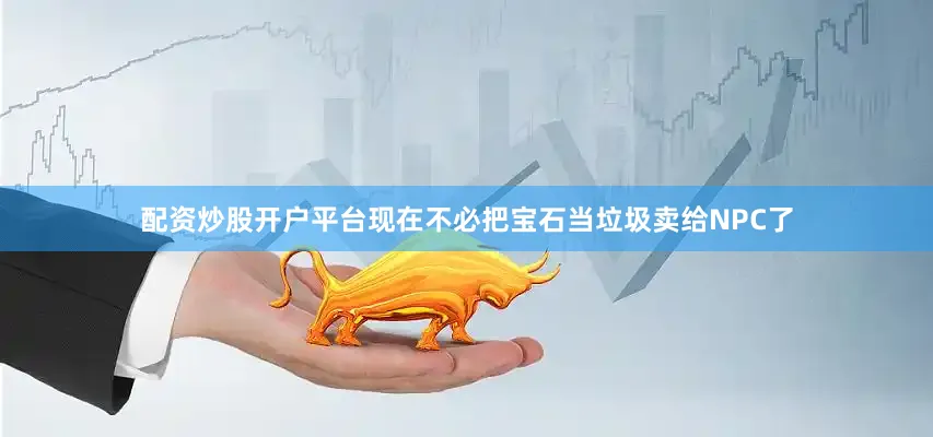 配资炒股开户平台现在不必把宝石当垃圾卖给NPC了
