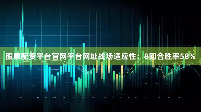 股票配资平台官网平台网址战场适应性：8回合胜率58%