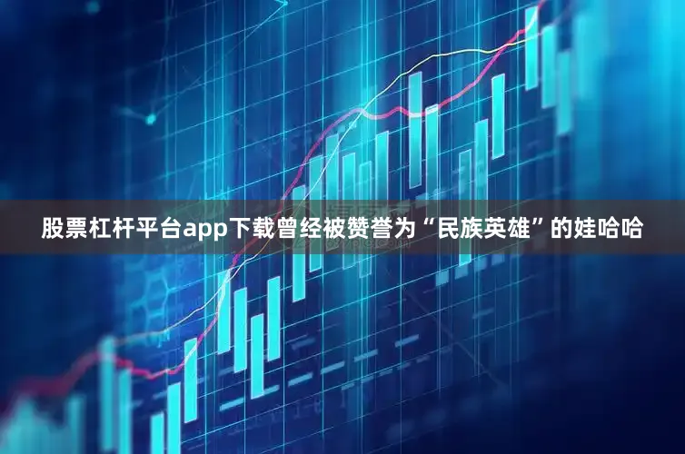 股票杠杆平台app下载曾经被赞誉为“民族英雄”的娃哈哈