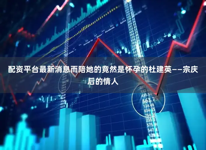 配资平台最新消息而陪她的竟然是怀孕的杜建英——宗庆后的情人