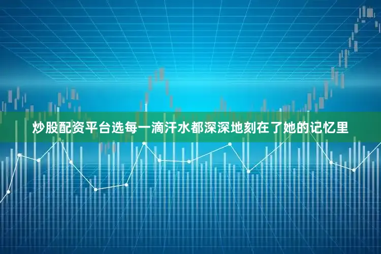 炒股配资平台选每一滴汗水都深深地刻在了她的记忆里