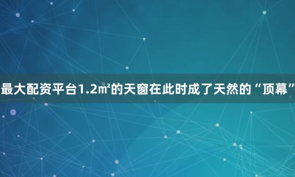 最大配资平台1.2㎡的天窗在此时成了天然的“顶幕”