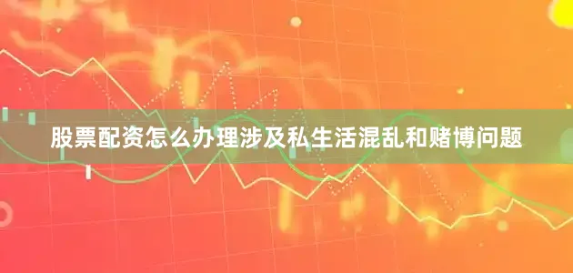 股票配资怎么办理涉及私生活混乱和赌博问题