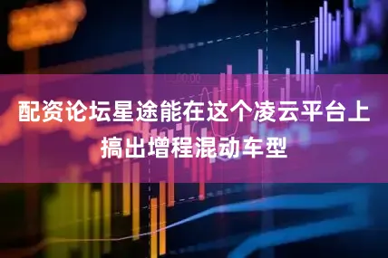 配资论坛星途能在这个凌云平台上搞出增程混动车型