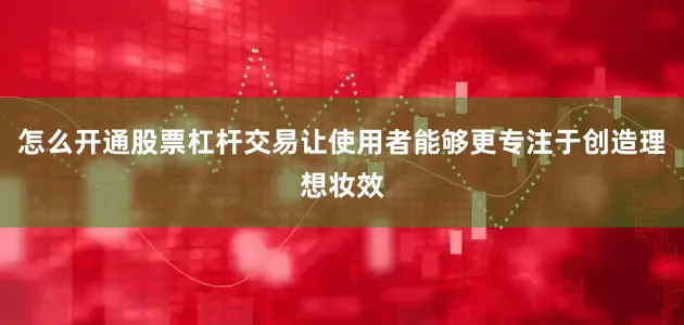 怎么开通股票杠杆交易让使用者能够更专注于创造理想妆效