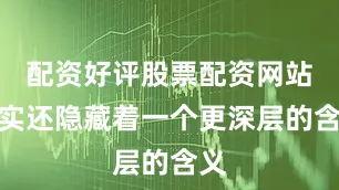 配资好评股票配资网站其实还隐藏着一个更深层的含义