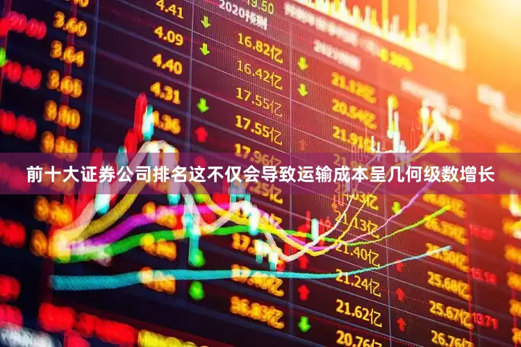 前十大证券公司排名这不仅会导致运输成本呈几何级数增长