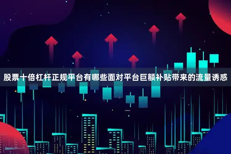 股票十倍杠杆正规平台有哪些面对平台巨额补贴带来的流量诱惑