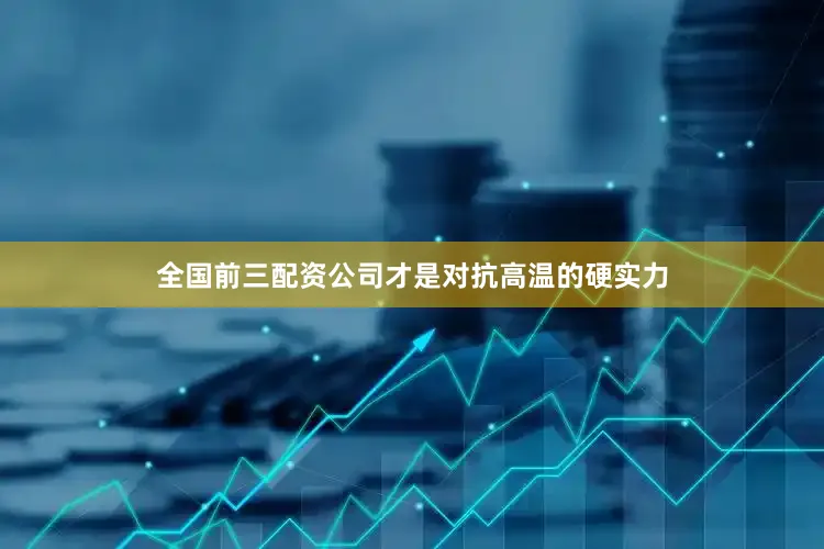 全国前三配资公司才是对抗高温的硬实力