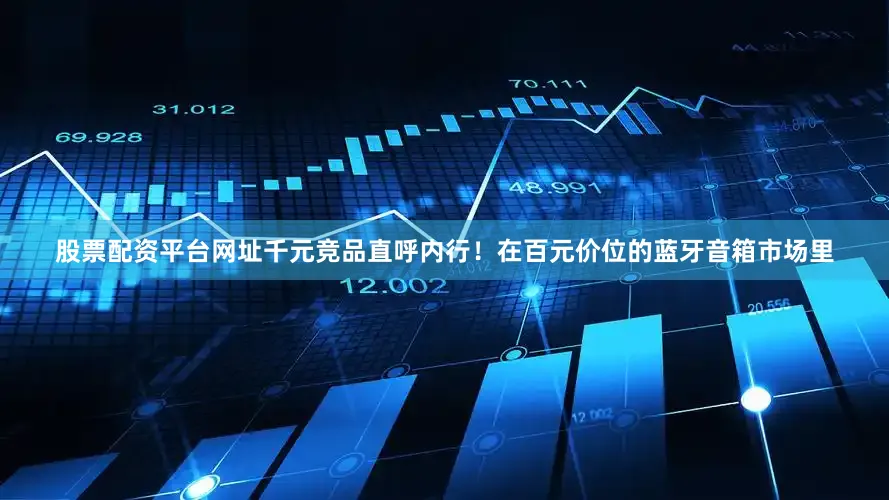 股票配资平台网址千元竞品直呼内行！在百元价位的蓝牙音箱市场里