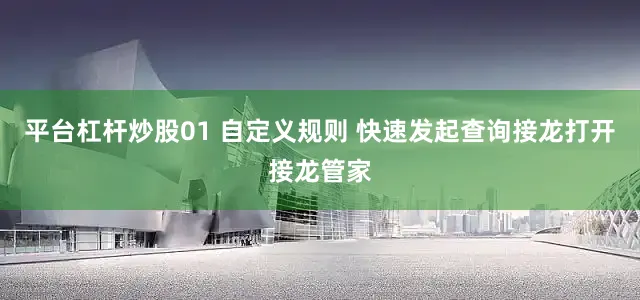 平台杠杆炒股01 自定义规则 快速发起查询接龙打开接龙管家