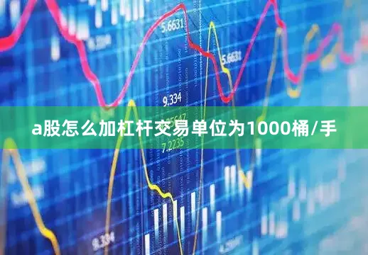 a股怎么加杠杆交易单位为1000桶/手
