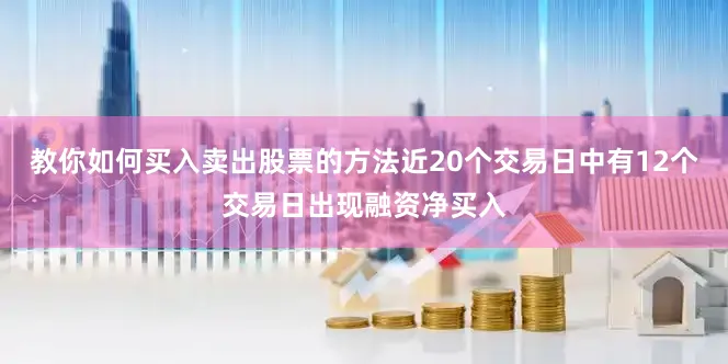 教你如何买入卖出股票的方法近20个交易日中有12个交易日出现融资净买入