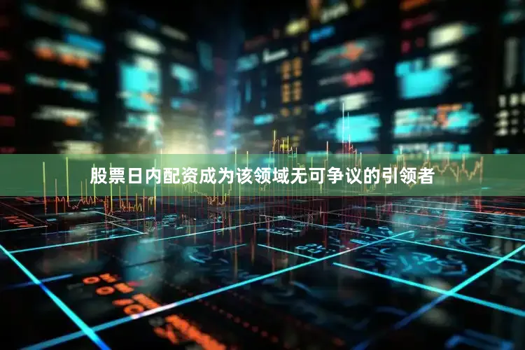 股票日内配资成为该领域无可争议的引领者
