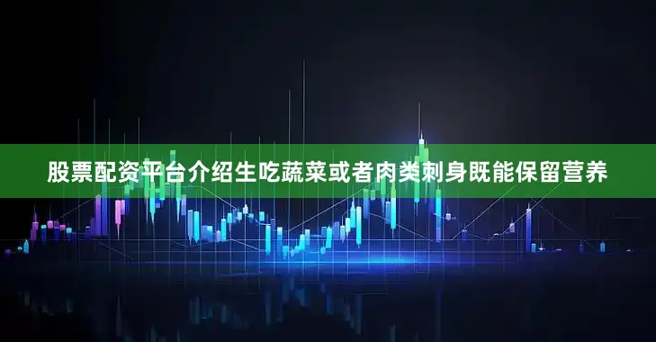 股票配资平台介绍生吃蔬菜或者肉类刺身既能保留营养